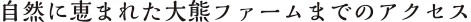 自然に恵まれた大熊ファームまでのアクセス